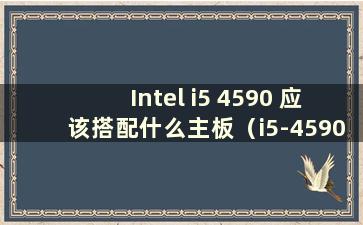 Intel i5 4590 应该搭配什么主板（i5-4590 应该搭配什么主板）